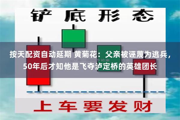 按天配资自动延期 黄菊花：父亲被诬蔑为逃兵，50年后才知他是飞夺泸定桥的英雄团长