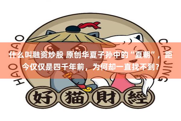 什么叫融资炒股 原创华夏子孙中的“夏朝”，距今仅仅是四千年前，为何却一直找不到？