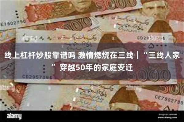 线上杠杆炒股靠谱吗 激情燃烧在三线｜“三线人家” 穿越50年的家庭变迁