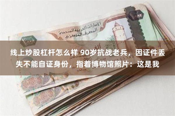 线上炒股杠杆怎么样 90岁抗战老兵，因证件丢失不能自证身份，指着博物馆照片：这是我