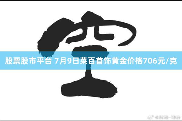 股票股市平台 7月9日菜百首饰黄金价格706元/克