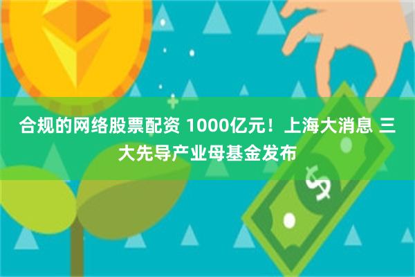 合规的网络股票配资 1000亿元！上海大消息 三大先导产业母基金发布