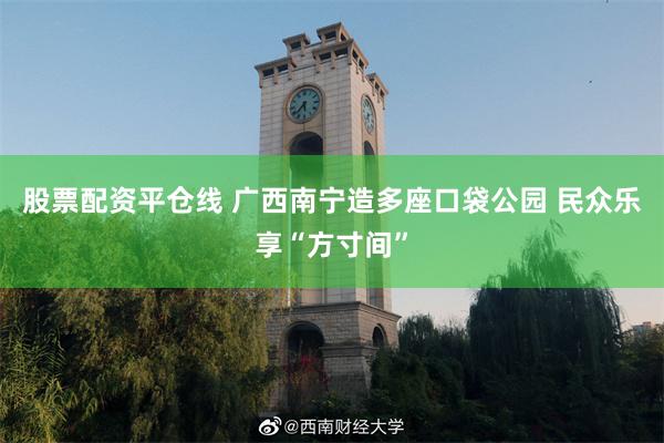 股票配资平仓线 广西南宁造多座口袋公园 民众乐享“方寸间”