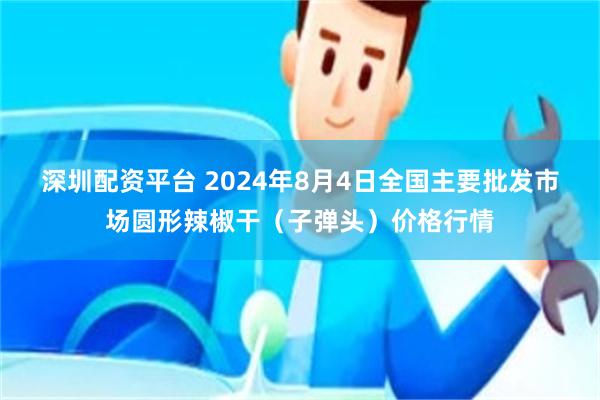 深圳配资平台 2024年8月4日全国主要批发市场圆形辣椒干（子弹头）价格行情