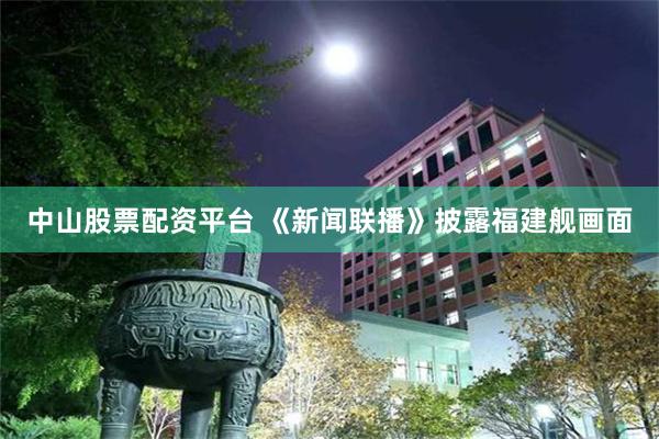 中山股票配资平台 《新闻联播》披露福建舰画面