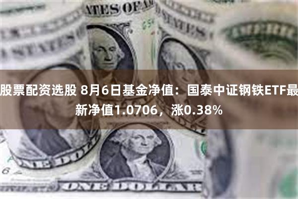 股票配资选股 8月6日基金净值：国泰中证钢铁ETF最新净值1.0706，涨0.38%