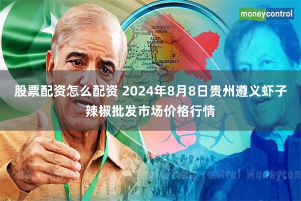 股票配资怎么配资 2024年8月8日贵州遵义虾子辣椒批发市场价格行情