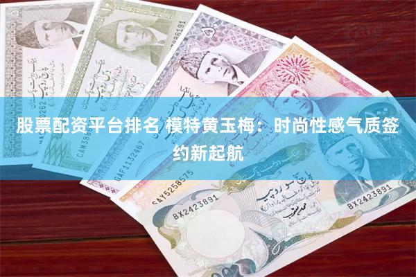 股票配资平台排名 模特黄玉梅：时尚性感气质签约新起航