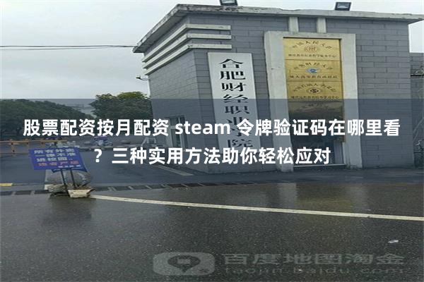 股票配资按月配资 steam 令牌验证码在哪里看？三种实用方法助你轻松应对