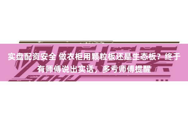 实盘配资安全 做衣柜用颗粒板还是生态板？终于有师傅说出实话，多亏师傅提醒