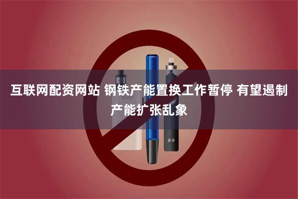 互联网配资网站 钢铁产能置换工作暂停 有望遏制产能扩张乱象