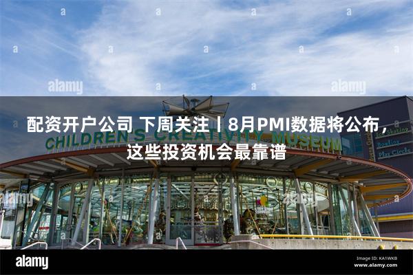 配资开户公司 下周关注丨8月PMI数据将公布，这些投资机会最靠谱