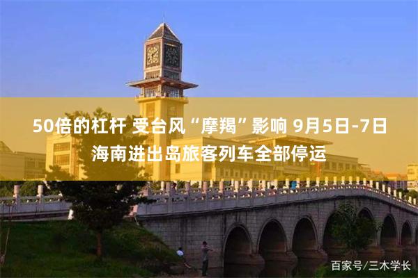 50倍的杠杆 受台风“摩羯”影响 9月5日-7日海南进出岛旅客列车全部停运