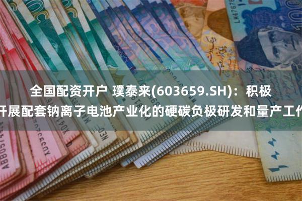 全国配资开户 璞泰来(603659.SH)：积极开展配套钠离子电池产业化的硬碳负极研发和量产工作