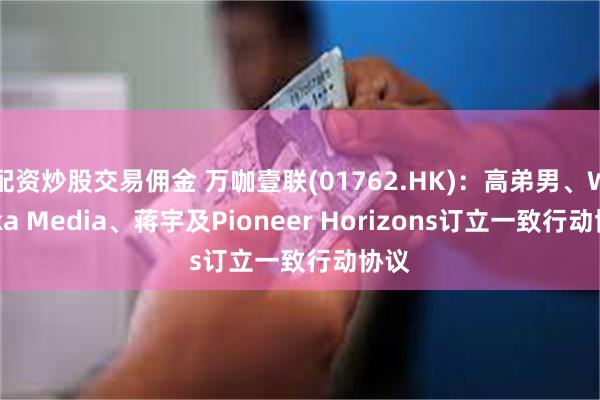 配资炒股交易佣金 万咖壹联(01762.HK)：高弟男、Wanka Media、蒋宇及Pioneer Horizons订立一致行动协议