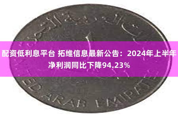 配资低利息平台 拓维信息最新公告：2024年上半年净利润同比下降94.23%