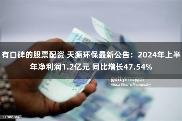 有口碑的股票配资 天源环保最新公告：2024年上半年净利润1.2亿元 同比增长47.54%