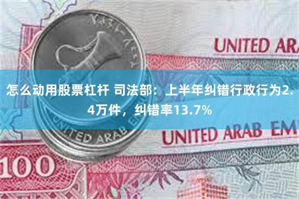 怎么动用股票杠杆 司法部：上半年纠错行政行为2.4万件，纠错率13.7%