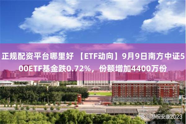 正规配资平台哪里好 【ETF动向】9月9日南方中证500ETF基金跌0.72%，份额增加4400万份