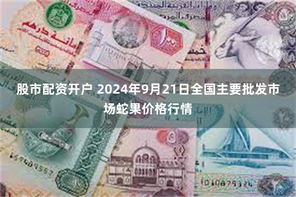 股市配资开户 2024年9月21日全国主要批发市场蛇果价格行情