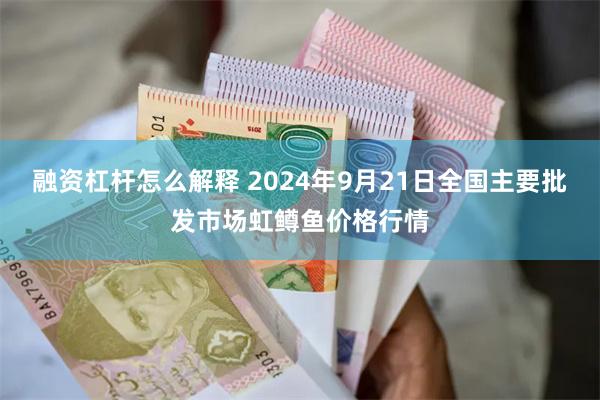 融资杠杆怎么解释 2024年9月21日全国主要批发市场虹鳟鱼价格行情