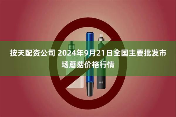 按天配资公司 2024年9月21日全国主要批发市场蘑菇价格行情