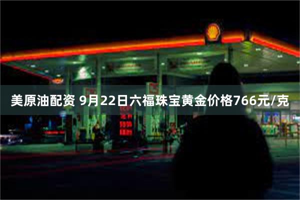 美原油配资 9月22日六福珠宝黄金价格766元/克