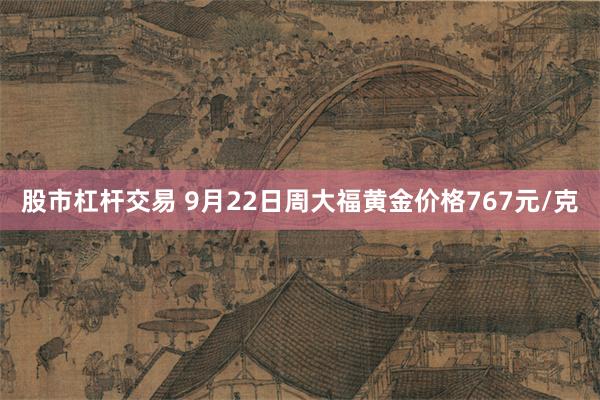 股市杠杆交易 9月22日周大福黄金价格767元/克