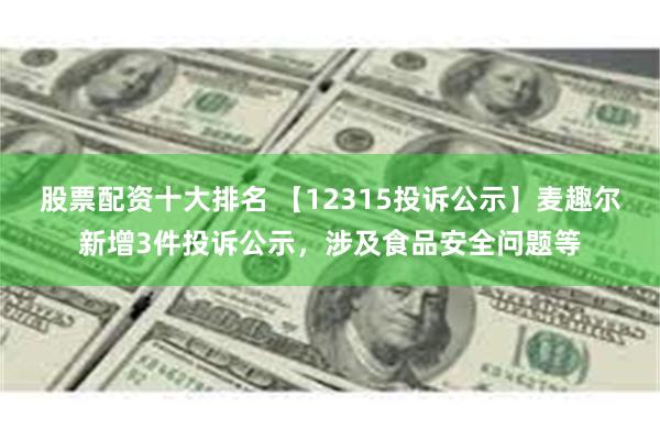 股票配资十大排名 【12315投诉公示】麦趣尔新增3件投诉公示，涉及食品安全问题等