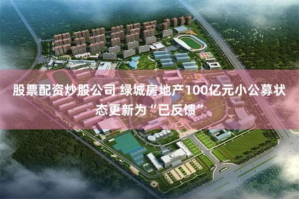 股票配资炒股公司 绿城房地产100亿元小公募状态更新为“已反馈”