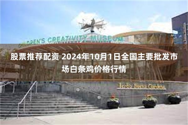 股票推荐配资 2024年10月1日全国主要批发市场白条鸡价格行情