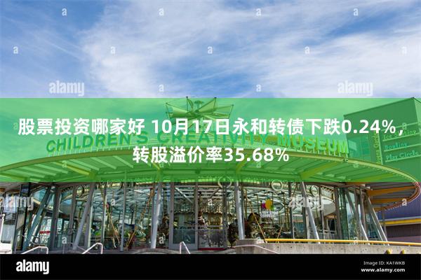 股票投资哪家好 10月17日永和转债下跌0.24%，转股溢价率35.68%