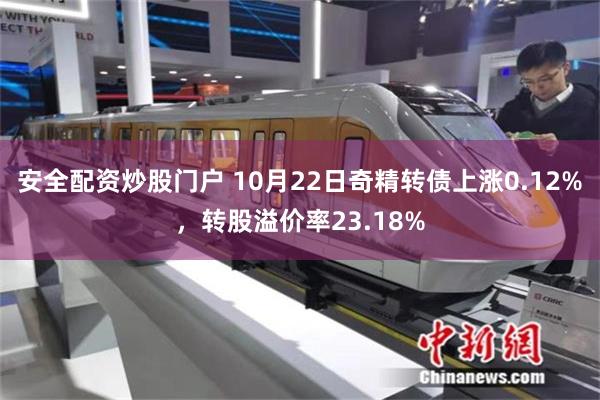 安全配资炒股门户 10月22日奇精转债上涨0.12%，转股溢价率23.18%