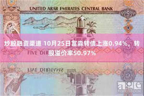 炒股融资渠道 10月25日富淼转债上涨0.94%，转股溢价率50.97%