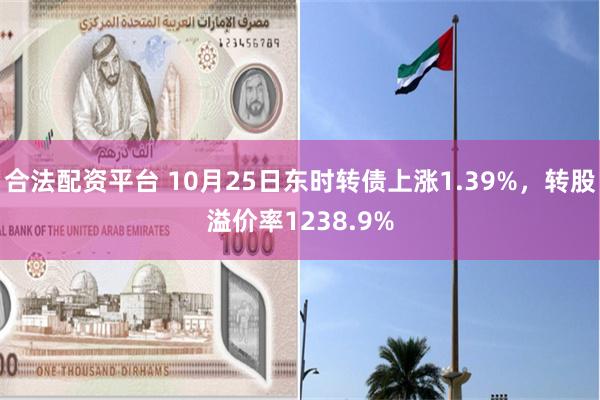 合法配资平台 10月25日东时转债上涨1.39%，转股溢价率1238.9%