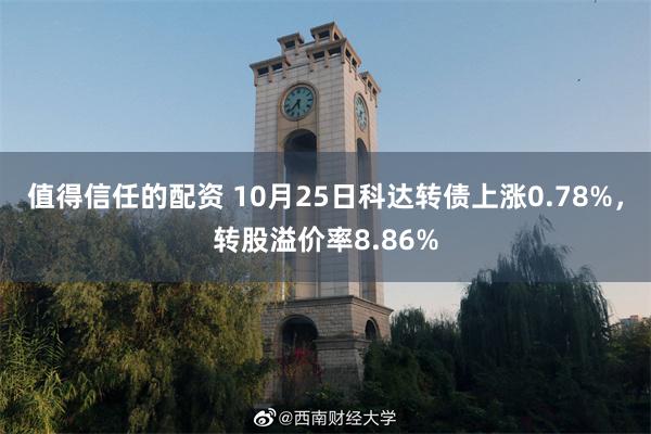 值得信任的配资 10月25日科达转债上涨0.78%，转股溢价率8.86%