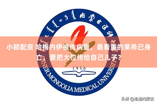 小额配资 哈梅内伊被传病重，最看重的莱希已身亡，要把大位传给自己儿子？