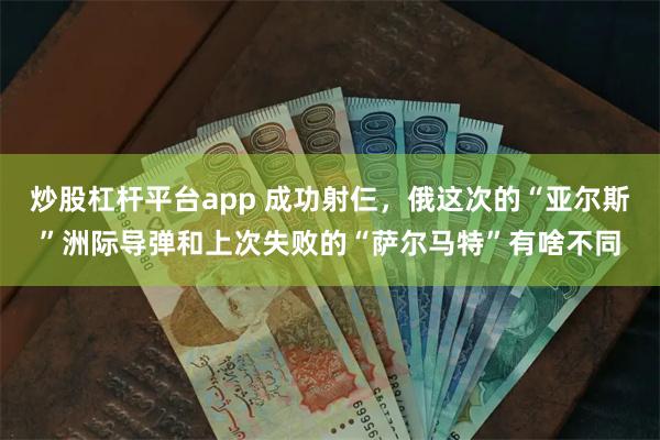 炒股杠杆平台app 成功射仨，俄这次的“亚尔斯”洲际导弹和上次失败的“萨尔马特”有啥不同