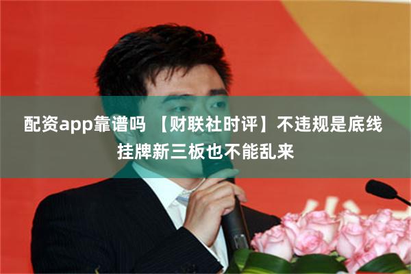 配资app靠谱吗 【财联社时评】不违规是底线 挂牌新三板也不能乱来