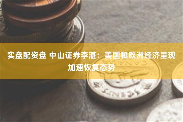 实盘配资盘 中山证券李湛：美国和欧洲经济呈现加速恢复态势