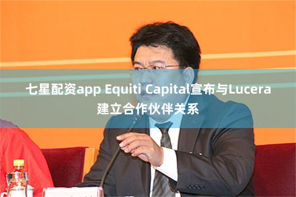 七星配资app Equiti Capital宣布与Lucera建立合作伙伴关系