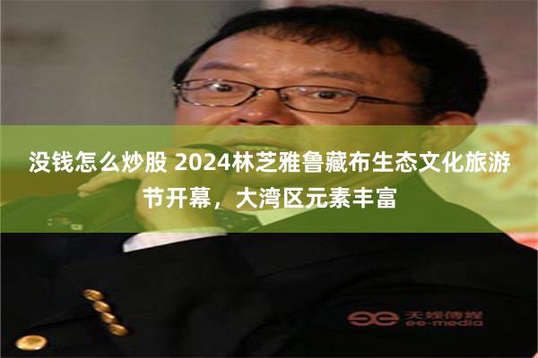 没钱怎么炒股 2024林芝雅鲁藏布生态文化旅游节开幕，大湾区元素丰富