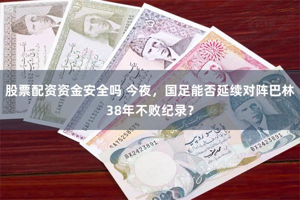 股票配资资金安全吗 今夜，国足能否延续对阵巴林38年不败纪录？