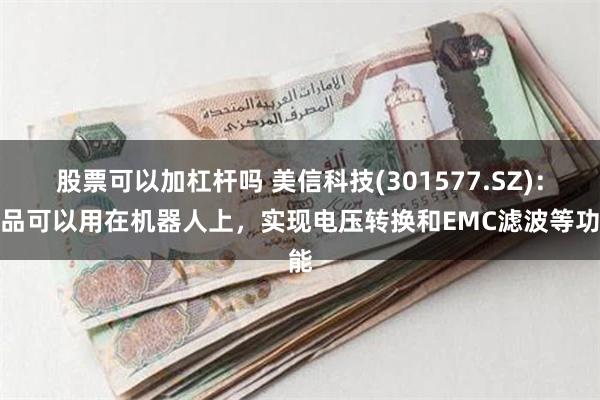 股票可以加杠杆吗 美信科技(301577.SZ)：产品可以用在机器人上，实现电压转换和EMC滤波等功能