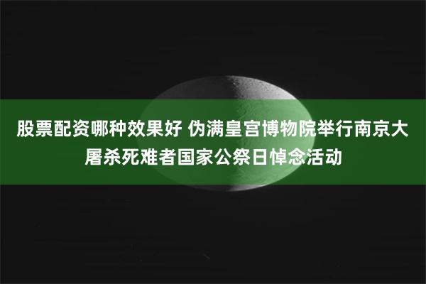 股票配资哪种效果好 伪满皇宫博物院举行南京大屠杀死难者国家公祭日悼念活动