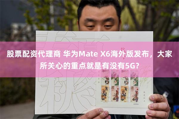 股票配资代理商 华为Mate X6海外版发布，大家所关心的重点就是有没有5G？