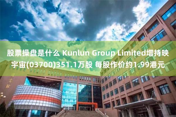 股票操盘是什么 Kunlun Group Limited增持映宇宙(03700)351.1万股 每股作价约1.99港元