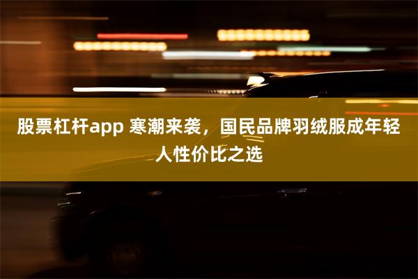 股票杠杆app 寒潮来袭，国民品牌羽绒服成年轻人性价比之选