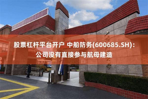 股票杠杆平台开户 中船防务(600685.SH)：公司没有直接参与航母建造