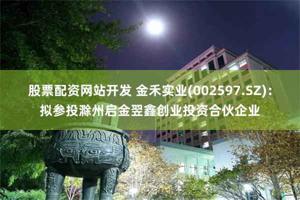 股票配资网站开发 金禾实业(002597.SZ)：拟参投滁州启金翌鑫创业投资合伙企业